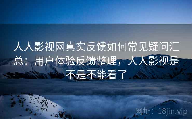 人人影视网真实反馈如何常见疑问汇总:用户体验反馈整理,人人影视是不是不能看了 人人影视网真实反馈如何常见疑问汇总:用户体验反馈整理,人人影视是不是不能看了