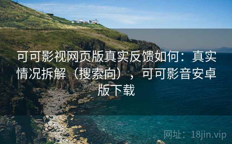 可可影视网页版真实反馈如何：真实情况拆解（搜索向），可可影音安卓版下载