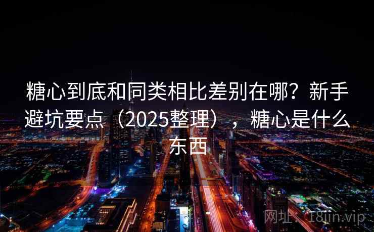 糖心到底和同类相比差别在哪?新手避坑要点(2025整理),糖心是什么东西 糖心到底和同类相比差别在哪?新手避坑要点(2025整理),糖心是什么东西