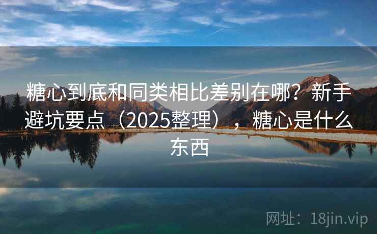糖心到底和同类相比差别在哪？新手避坑要点（2025整理），糖心是什么东西