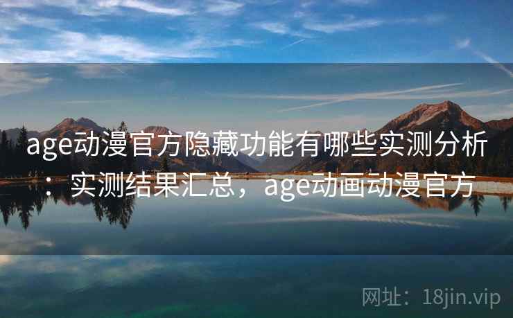 age动漫官方隐藏功能有哪些实测分析：实测结果汇总，age动画动漫官方