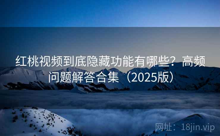 红桃视频到底隐藏功能有哪些?高频问题解答合集(2025版) 红桃视频到底隐藏功能有哪些?高频问题解答合集(2025版)