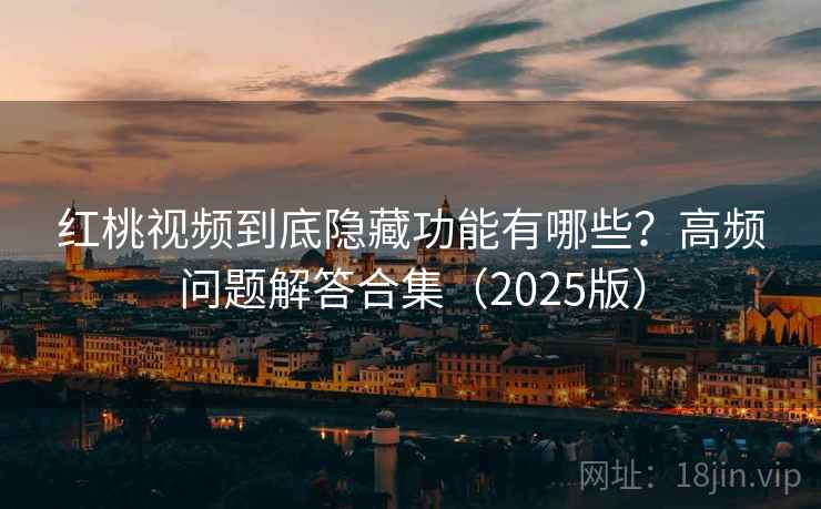 红桃视频到底隐藏功能有哪些？高频问题解答合集（2025版）