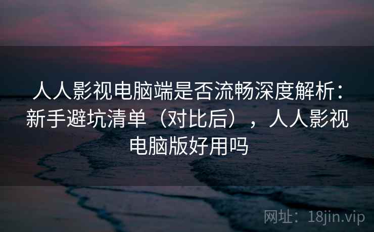 人人影视电脑端是否流畅深度解析:新手避坑清单(对比后),人人影视电脑版好用吗 人人影视电脑端是否流畅深度解析:新手避坑清单(对比后),人人影视电脑版好用吗