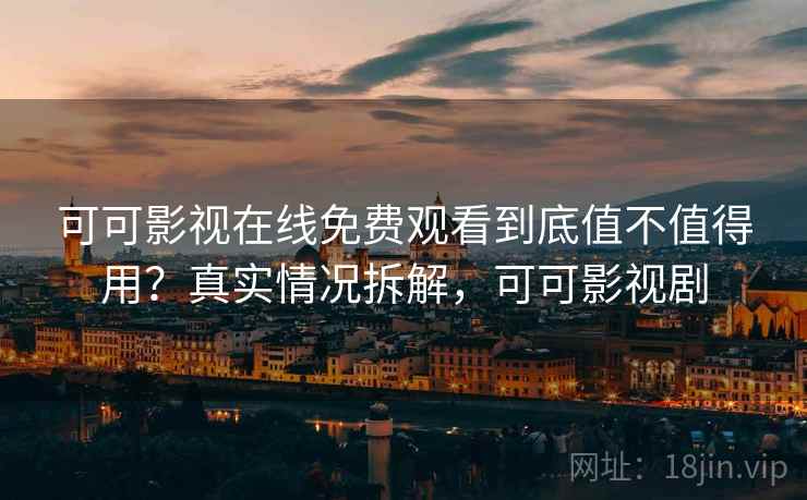 可可影视在线免费观看到底值不值得用?真实情况拆解,可可影视剧 可可影视在线免费观看到底值不值得用?真实情况拆解,可可影视剧
