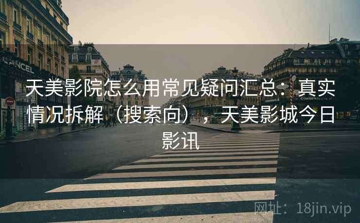 天美影院怎么用常见疑问汇总：真实情况拆解（搜索向），天美影城今日影讯