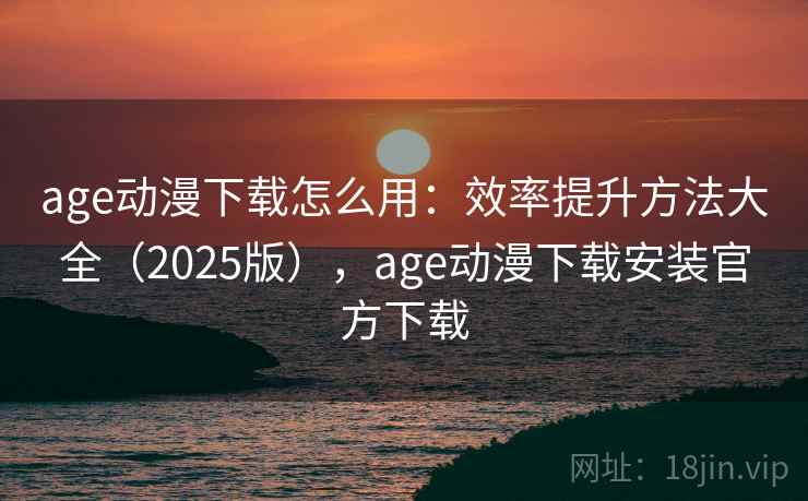 age动漫下载怎么用：效率提升方法大全（2025版），age动漫下载安装官方下载