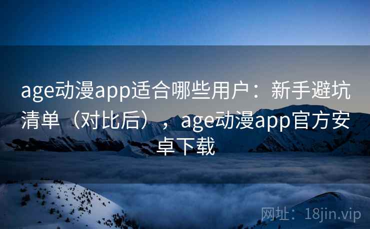 age动漫app适合哪些用户:新手避坑清单(对比后),age动漫app官方安卓下载 age动漫app适合哪些用户:新手避坑清单(对比后),age动漫app官方安卓下载