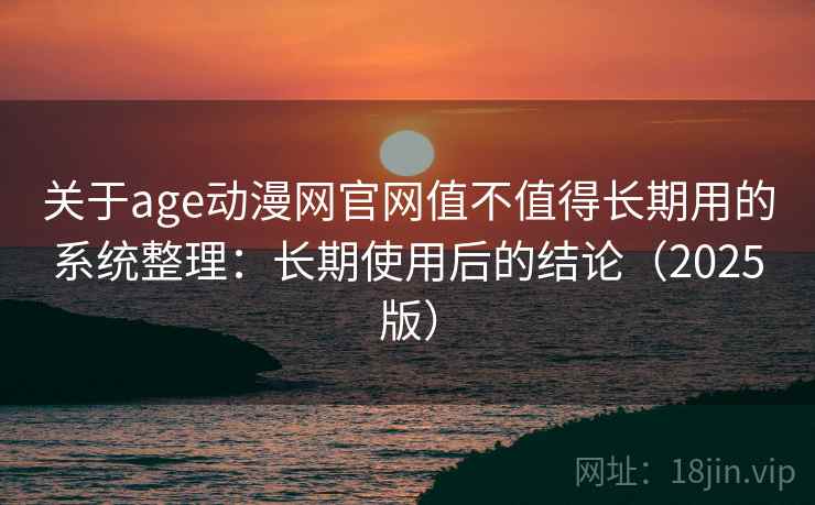 关于age动漫网官网值不值得长期用的系统整理：长期使用后的结论（2025版）