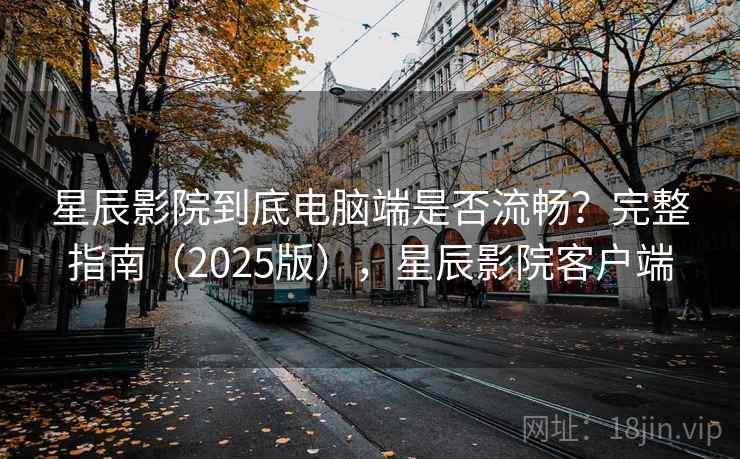 星辰影院到底电脑端是否流畅？完整指南（2025版），星辰影院客户端