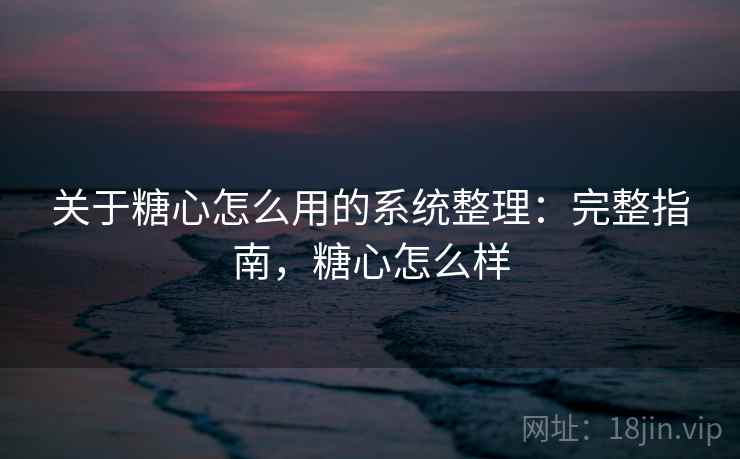 关于糖心怎么用的系统整理：完整指南，糖心怎么样