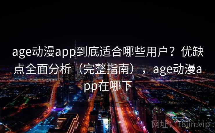 age动漫app到底适合哪些用户?优缺点全面分析(完整指南),age动漫app在哪下 age动漫app到底适合哪些用户?优缺点全面分析(完整指南),age动漫app在哪下