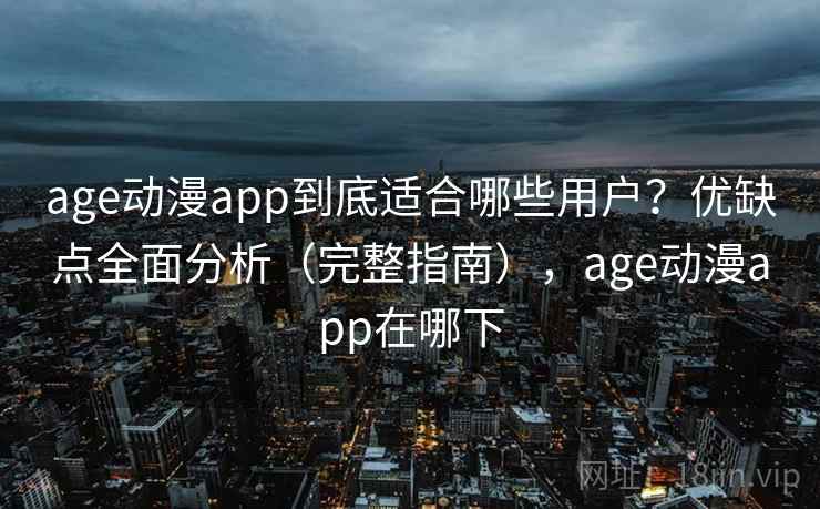 age动漫app到底适合哪些用户？优缺点全面分析（完整指南），age动漫app在哪下