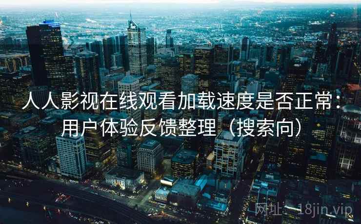 人人影视在线观看加载速度是否正常：用户体验反馈整理（搜索向）