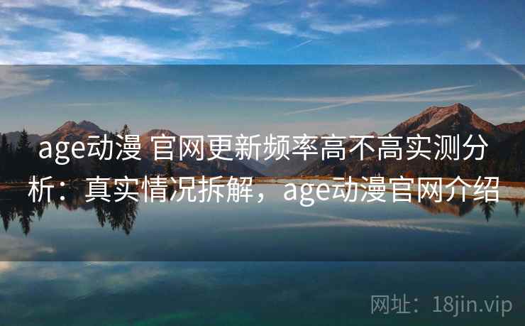 age动漫 官网更新频率高不高实测分析：真实情况拆解，age动漫官网介绍
