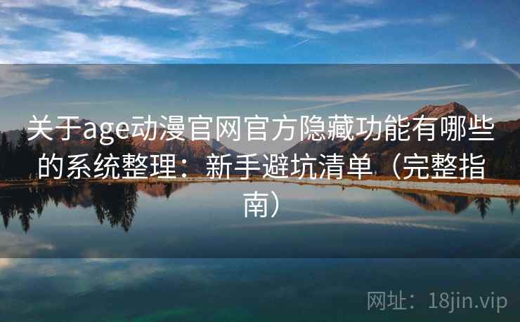 关于age动漫官网官方隐藏功能有哪些的系统整理：新手避坑清单（完整指南）