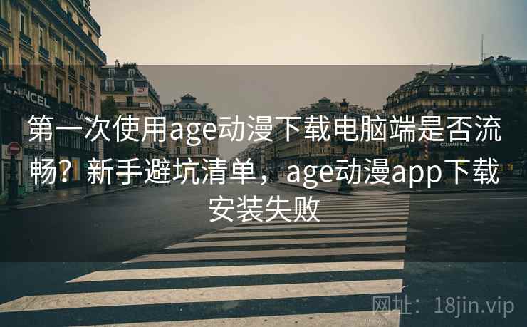 第一次使用age动漫下载电脑端是否流畅?新手避坑清单,age动漫app下载安装失败 第一次使用age动漫下载电脑端是否流畅?新手避坑清单,age动漫app下载安装失败