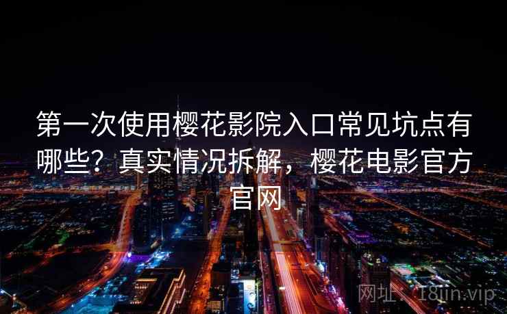 第一次使用樱花影院入口常见坑点有哪些?真实情况拆解,樱花电影官方官网 第一次使用樱花影院入口常见坑点有哪些?真实情况拆解,樱花电影官方官网