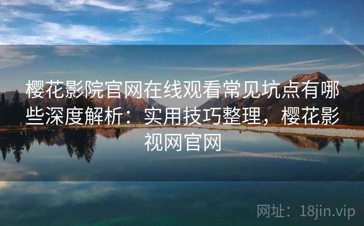 樱花影院官网在线观看常见坑点有哪些深度解析:实用技巧整理,樱花影视网官网 樱花影院官网在线观看常见坑点有哪些深度解析:实用技巧整理,樱花影视网官网
