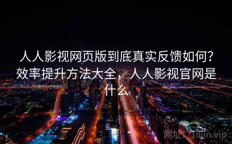人人影视网页版到底真实反馈如何？效率提升方法大全，人人影视官网是什么