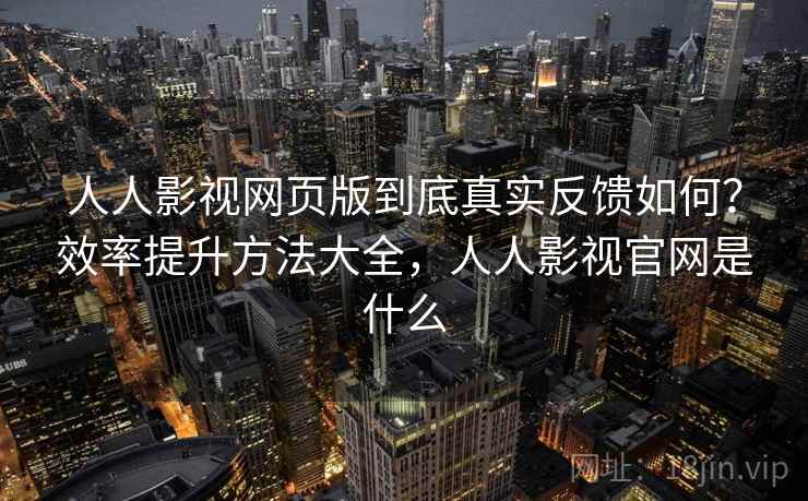 人人影视网页版到底真实反馈如何？效率提升方法大全，人人影视官网是什么