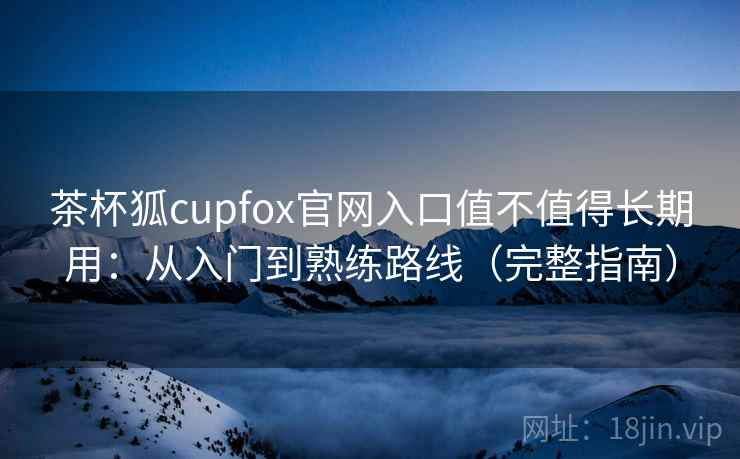 茶杯狐cupfox官网入口值不值得长期用：从入门到熟练路线（完整指南）