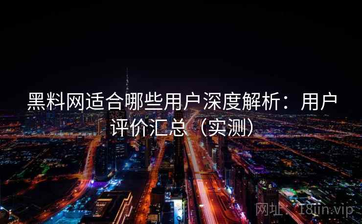 黑料网适合哪些用户深度解析：用户评价汇总（实测）