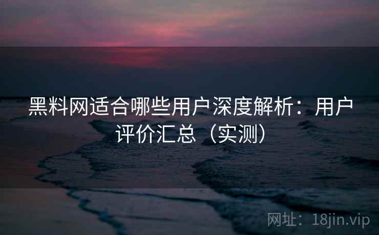 黑料网适合哪些用户深度解析:用户评价汇总(实测) 黑料网适合哪些用户深度解析:用户评价汇总(实测)