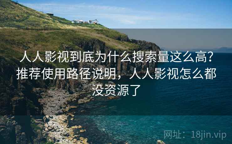 人人影视到底为什么搜索量这么高？推荐使用路径说明，人人影视怎么都没资源了