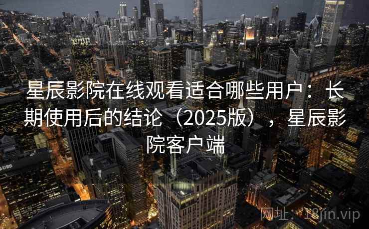 星辰影院在线观看适合哪些用户：长期使用后的结论（2025版），星辰影院客户端