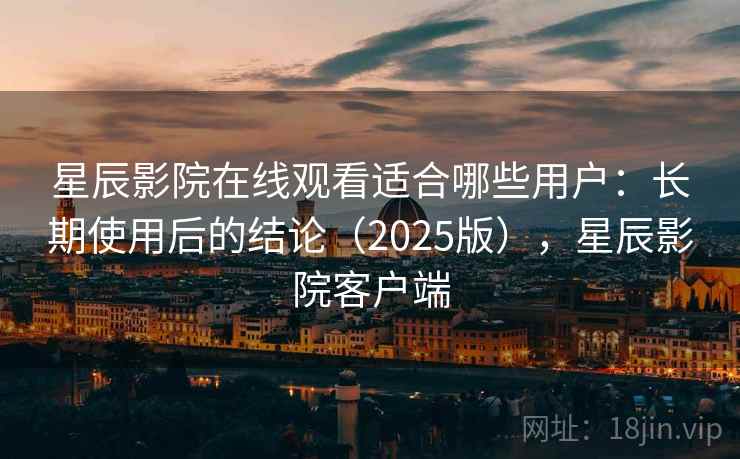 星辰影院在线观看适合哪些用户:长期使用后的结论(2025版),星辰影院客户端 星辰影院在线观看适合哪些用户:长期使用后的结论(2025版),星辰影院客户端