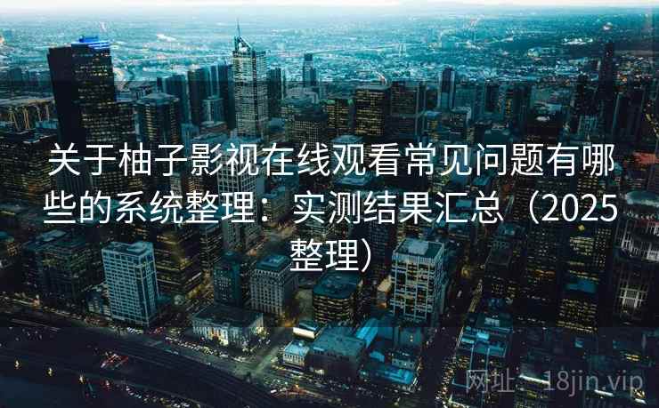 关于柚子影视在线观看常见问题有哪些的系统整理：实测结果汇总（2025整理）