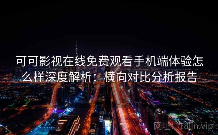 可可影视在线免费观看手机端体验怎么样深度解析：横向对比分析报告