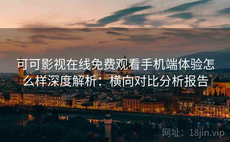 可可影视在线免费观看手机端体验怎么样深度解析：横向对比分析报告