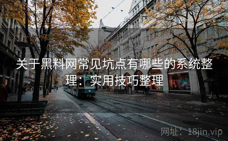 关于黑料网常见坑点有哪些的系统整理：实用技巧整理