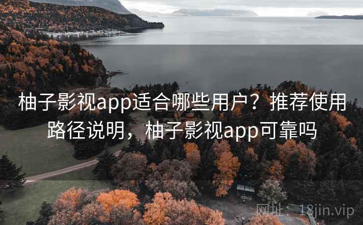 柚子影视app适合哪些用户？推荐使用路径说明，柚子影视app可靠吗