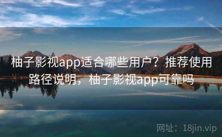 柚子影视app适合哪些用户？推荐使用路径说明，柚子影视app可靠吗