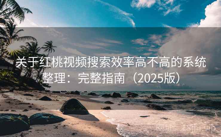 关于红桃视频搜索效率高不高的系统整理：完整指南（2025版）