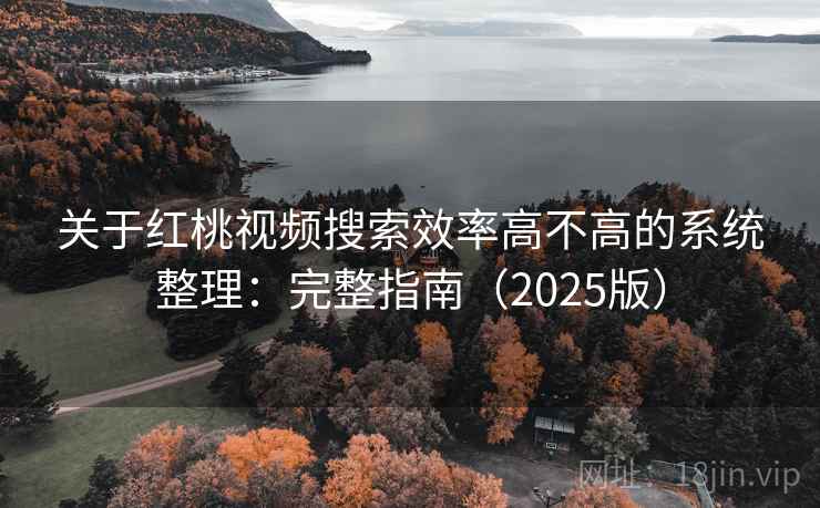 关于红桃视频搜索效率高不高的系统整理：完整指南（2025版）