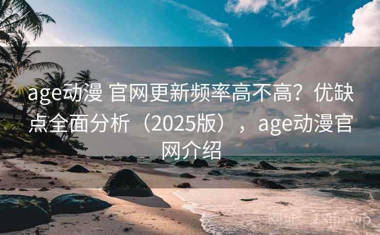 age动漫 官网更新频率高不高？优缺点全面分析（2025版），age动漫官网介绍