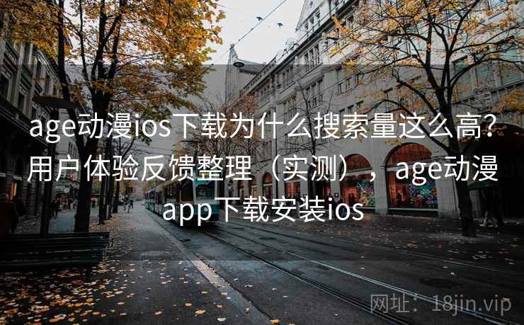age动漫ios下载为什么搜索量这么高？用户体验反馈整理（实测），age动漫app下载安装ios