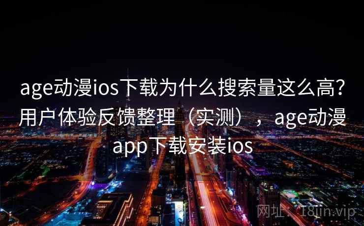 age动漫ios下载为什么搜索量这么高？用户体验反馈整理（实测），age动漫app下载安装ios