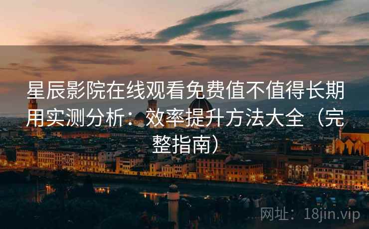 星辰影院在线观看免费值不值得长期用实测分析：效率提升方法大全（完整指南）