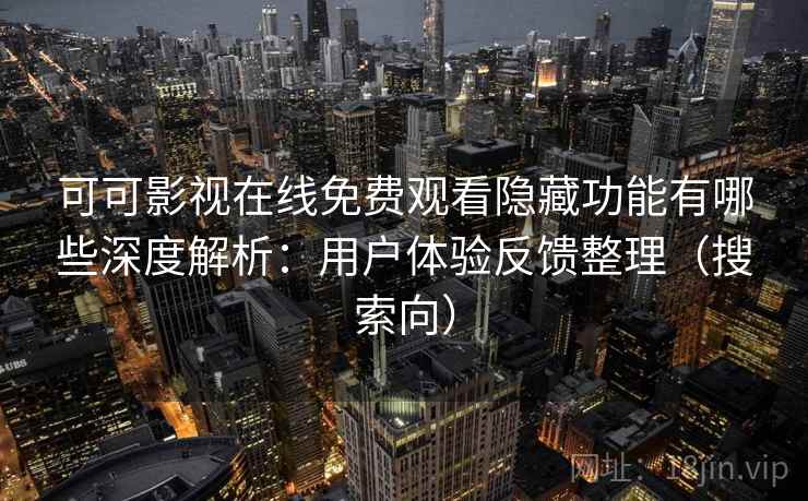 可可影视在线免费观看隐藏功能有哪些深度解析：用户体验反馈整理（搜索向）