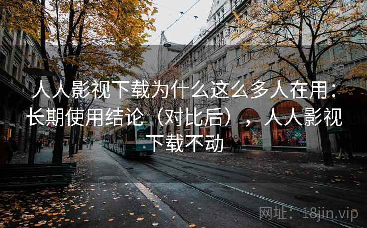 人人影视下载为什么这么多人在用：长期使用结论（对比后），人人影视下载不动