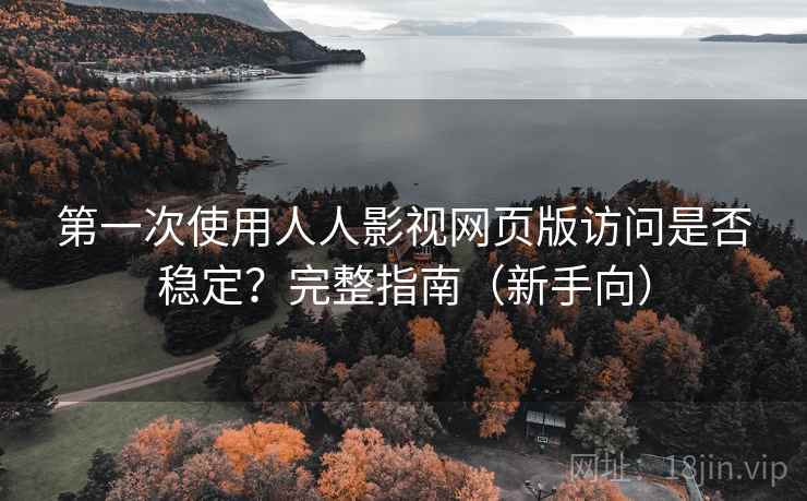 第一次使用人人影视网页版访问是否稳定？完整指南（新手向）