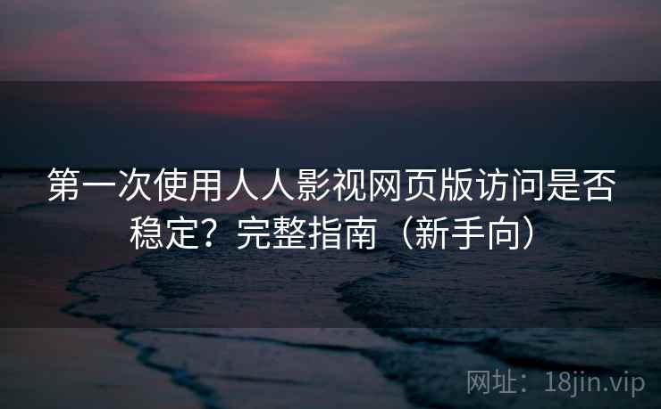 第一次使用人人影视网页版访问是否稳定？完整指南（新手向）