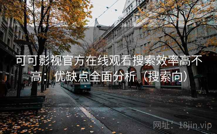 可可影视官方在线观看搜索效率高不高：优缺点全面分析（搜索向）