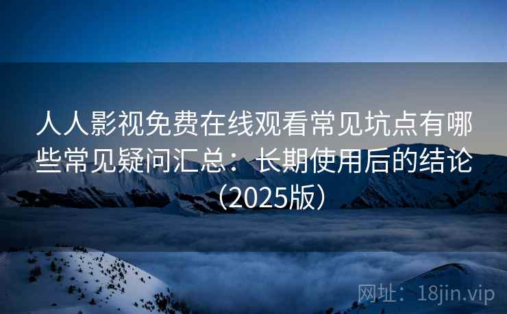 人人影视免费在线观看常见坑点有哪些常见疑问汇总：长期使用后的结论（2025版）