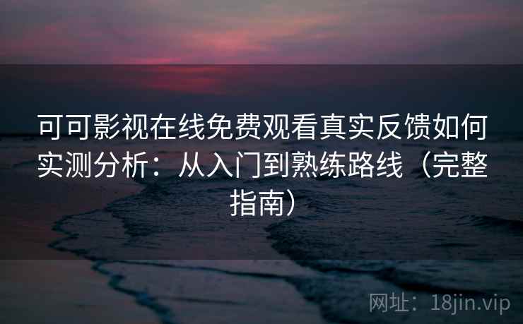 可可影视在线免费观看真实反馈如何实测分析：从入门到熟练路线（完整指南）